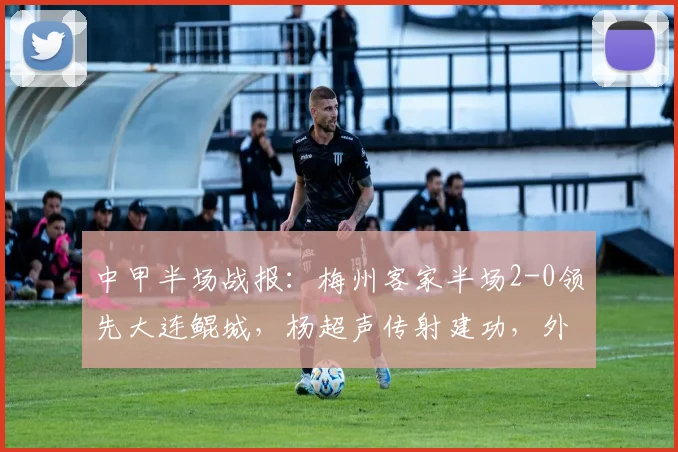 中甲半场战报：梅州客家半场2-0领先大连鲲城，杨超声传射建功，外援特里布莱破门