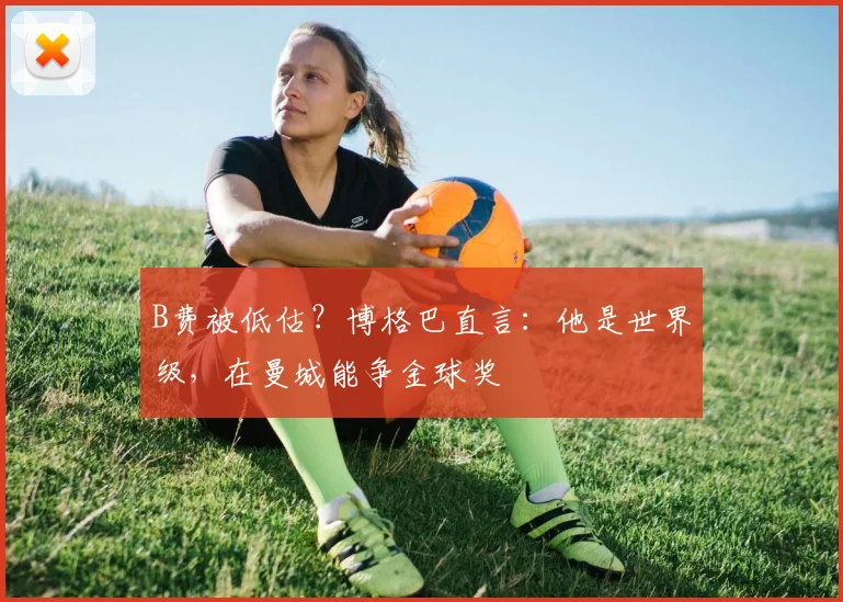 B费被低估？博格巴直言：他是世界级，在曼城能争金球奖