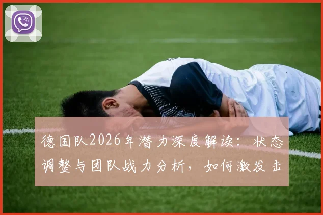 德国队2026年潜力深度解读：状态调整与团队战力分析，如何激发击败任何队伍的能力