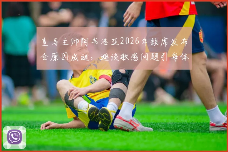 皇马主帅阿韦洛亚2026年缺席发布会原因成谜，避谈敏感问题引每体质疑，详解皇马公关应对策略
