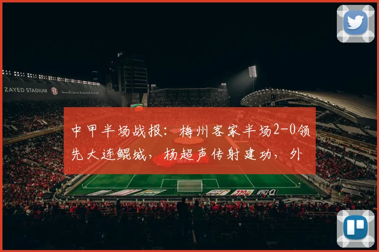 中甲半场战报：梅州客家半场2-0领先大连鲲城，杨超声传射建功，外援特里布莱破门