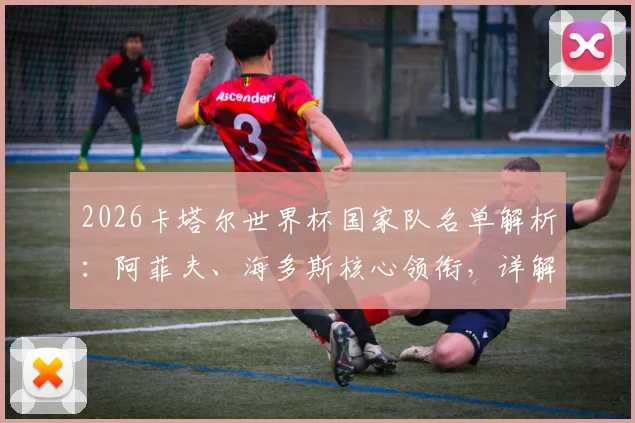 2026卡塔尔世界杯国家队名单解析:阿菲夫、海多斯核心领衔,详解归化球员构成与战术影响