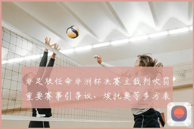 非足联任命非洲杯决赛主裁判吹罚重要赛事引争议，埃托奥等多方表达不满声音