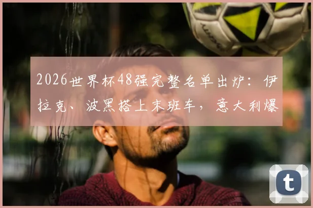 2026世界杯48强完整名单出炉：伊拉克、波黑搭上末班车，意大利爆冷出局原因解析