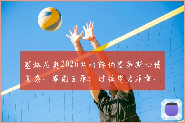 塞梅尼奥2026年对阵伯恩茅斯心情复杂,赛前亲承:过往皆为序章,今晚唯一目标就是胜利