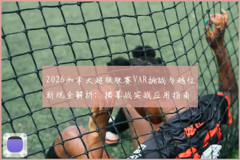 2026加拿大超级联赛VAR挑战与越位新规全解析：揭幕战实战应用指南，附规则变化对比