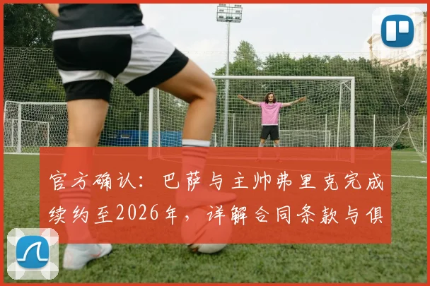 官方确认：巴萨与主帅弗里克完成续约至2026年，详解合同条款与俱乐部未来规划
