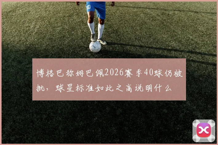 博格巴称姆巴佩2026赛季40球仍被批，球星标准如此之高说明什么