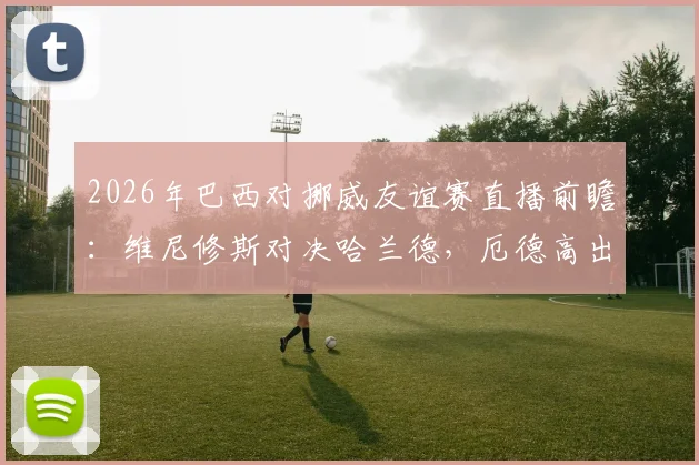 2026年巴西对挪威友谊赛直播前瞻：维尼修斯对决哈兰德，厄德高出战成焦点，内马尔或替补待命