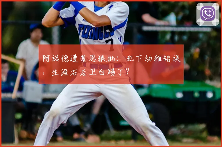 阿诺德遭基恩狠批：犯下幼稚错误，生涯右后卫白踢了？