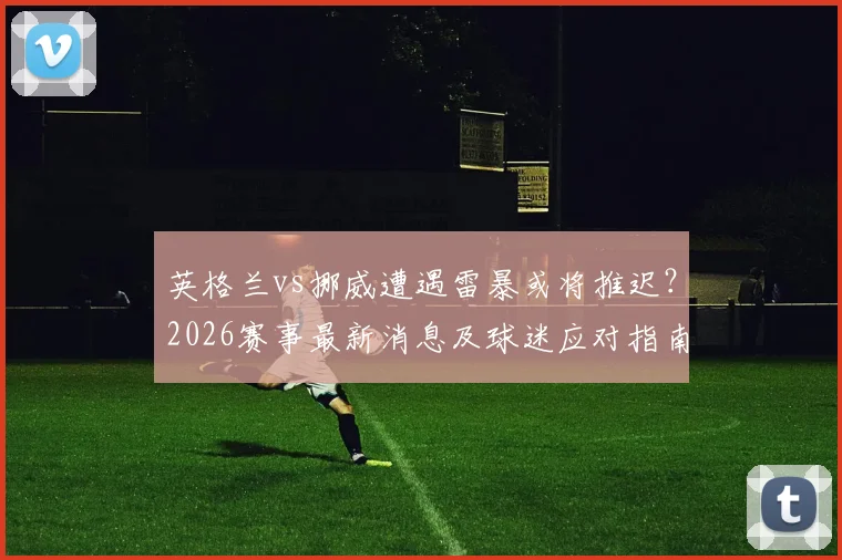 英格兰vs挪威遭遇雷暴或将推迟？2026赛事最新消息及球迷应对指南