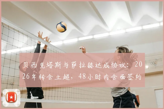 贝西克塔斯与萨拉赫达成协议：2026年转会土超，48小时内会面签约，薪资待遇合同细节解析