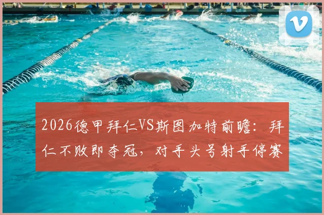 2026德甲拜仁VS斯图加特前瞻：拜仁不败即夺冠，对手头号射手停赛成关键变数，赛前深度解析