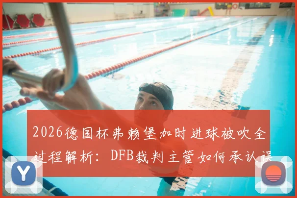 2026德国杯弗赖堡加时进球被吹全过程解析：DFB裁判主管如何承认误判及事件后续影响