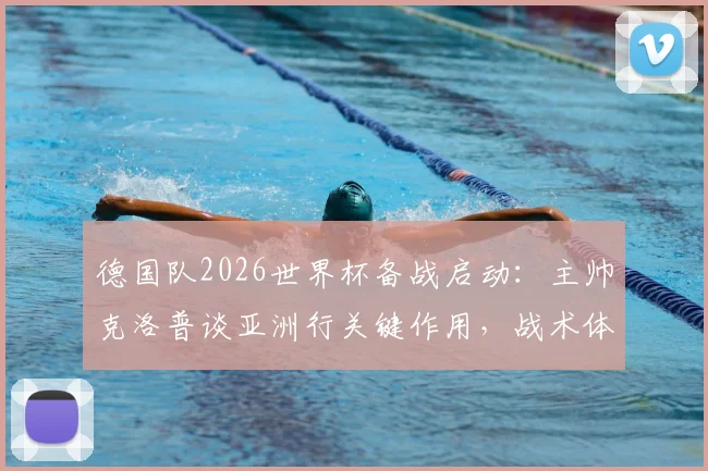 德国队2026世界杯备战启动：主帅克洛普谈亚洲行关键作用，战术体系与球队磨合全面解析