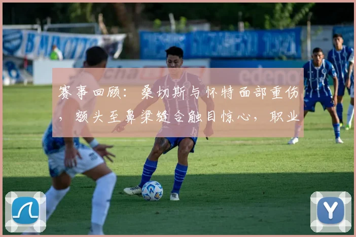 赛事回顾:桑切斯与怀特面部重伤,额头至鼻梁缝合触目惊心,职业运动风险引热议