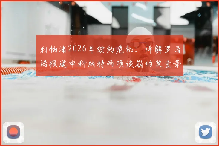 利物浦2026年续约危机:详解罗马诺报道中科纳特两项谈崩的奖金条款,及对未来的影响