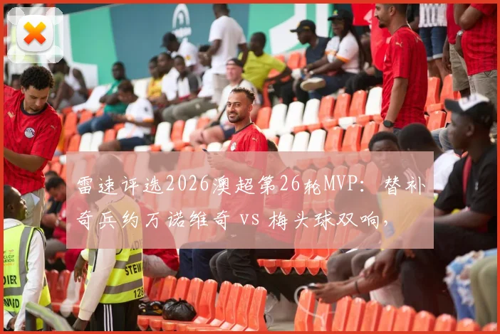 雷速评选2026澳超第26轮MVP：替补奇兵约万诺维奇 vs 梅头球双响，谁是你心中的全场最佳？