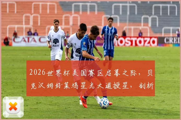 2026世界杯美国赛区启幕之际，贝克汉姆好莱坞星光大道授星，剖析其商业帝国与足球推广的双赢逻辑