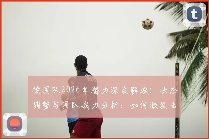 德国队2026年潜力深度解读：状态调整与团队战力分析，如何激发击败任何队伍的能力