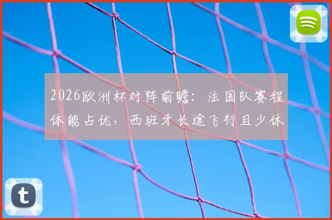 2026欧洲杯对阵前瞻：法国队赛程体能占优，西班牙长途飞行且少休一天成隐患