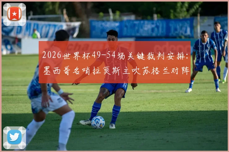 2026世界杯49-54场关键裁判安排：墨西哥名哨拉莫斯主吹苏格兰对阵巴西，附小组赛末轮执法前瞻