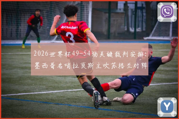 2026世界杯49-54场关键裁判安排:墨西哥名哨拉莫斯主吹苏格兰对阵巴西,附小组赛末轮执法前瞻